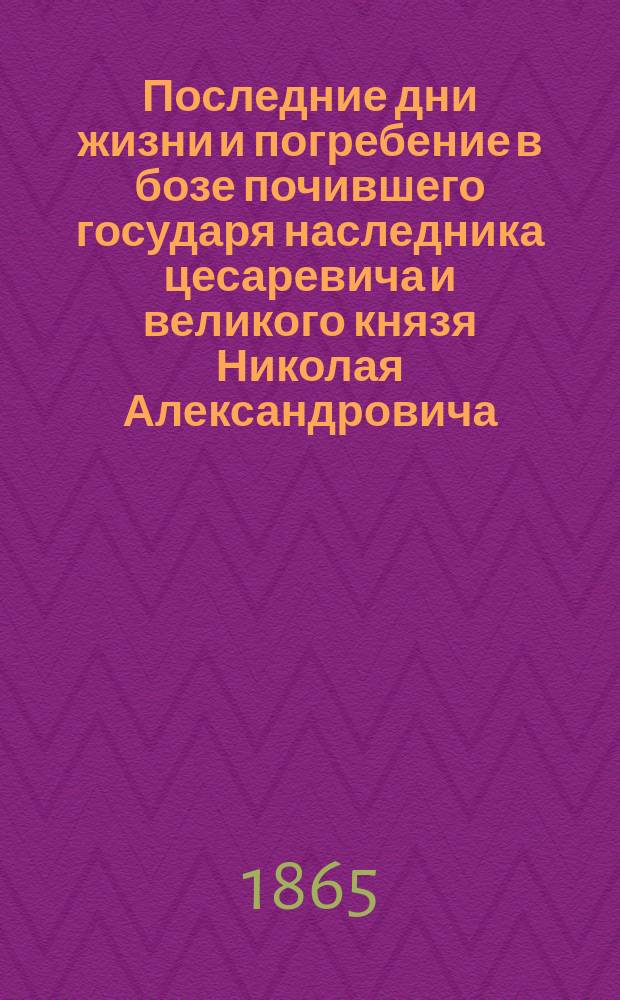 Последние дни жизни и погребение в бозе почившего государя наследника цесаревича и великого князя Николая Александровича