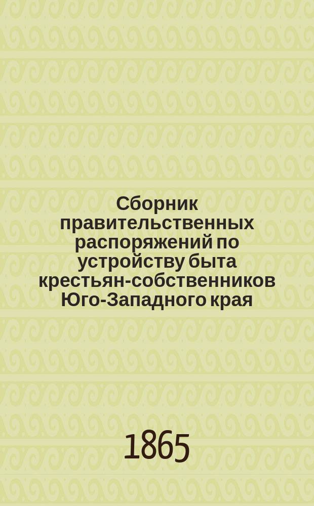 Сборник правительственных распоряжений по устройству быта крестьян-собственников Юго-Западного края