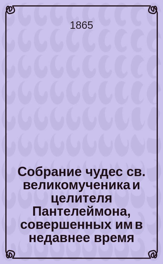 Собрание чудес св. великомученика и целителя Пантелеймона, совершенных им в недавнее время, с кратким очерком жития и страданий страстотерпца