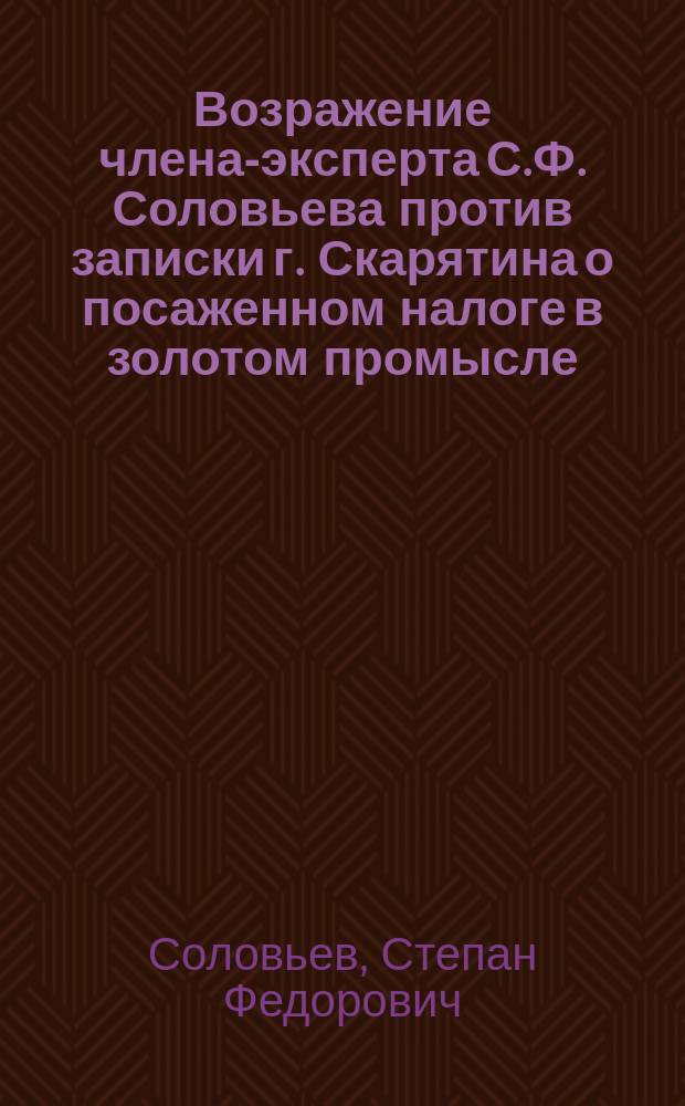 Возражение члена-эксперта С.Ф. Соловьева против записки г. Скарятина о посаженном налоге в золотом промысле