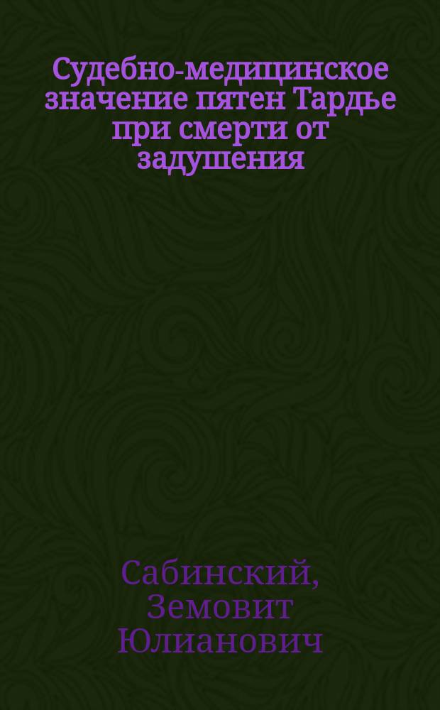 Судебно-медицинское значение пятен Тардье при смерти от задушения (suffocatio) и анемии селезенки при асфиктических смертях : Дис. для получения степ. д-ра мед., напис. Земовитом Сабинским