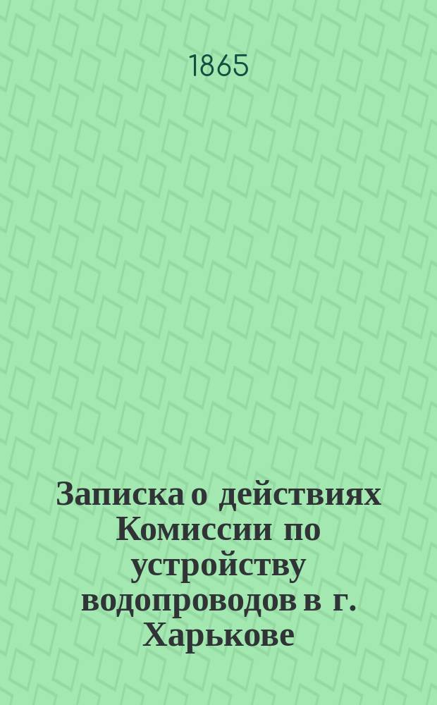 Записка о действиях Комиссии по устройству водопроводов в г. Харькове : С прил