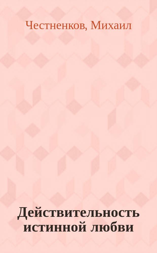 Действительность истинной любви : Автодидактич. ориг. соч. Михаила Честненкова