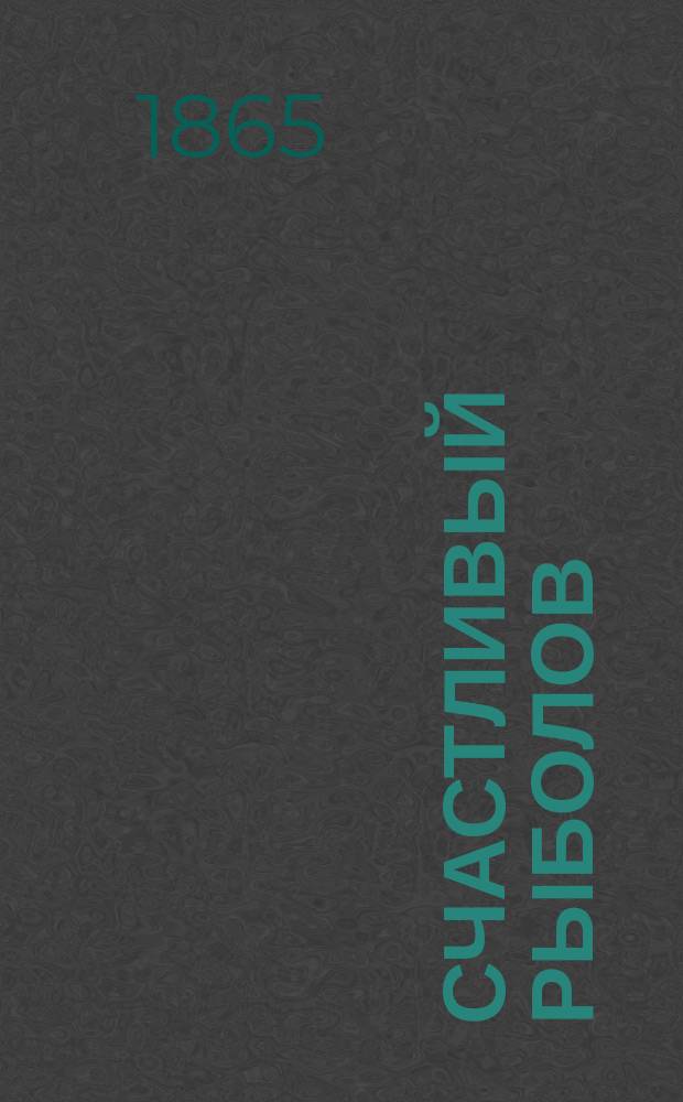 Счастливый рыболов : Советы страстного охотника до рыбной ловли удочкой и всеми вообще снастями и орудиями, употребляемыми при ловле всех существующих рыб и раков, с наставлением заготовлять и сохранять рыбу и приготовлять из нее разного рода кушания по новейшим кухмистерским наставлениям