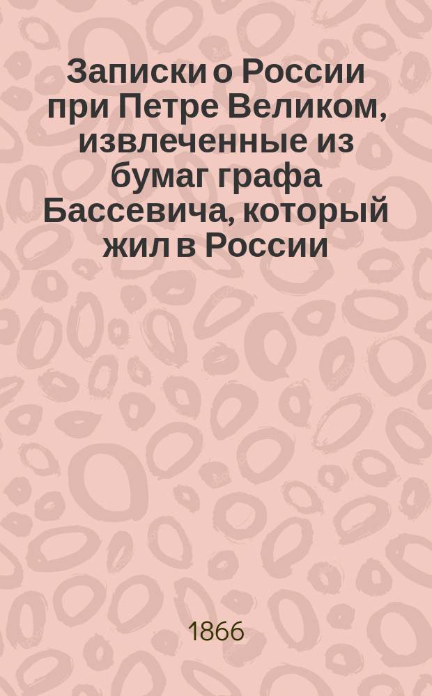 Записки о России при Петре Великом, извлеченные из бумаг графа Бассевича, который жил в России, состоя при особе голштинского герцога Карла Фридриха, женившегося на дочери Петра Великого Анне Петровне