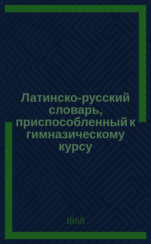 Латинско-русский словарь, приспособленный к гимназическому курсу