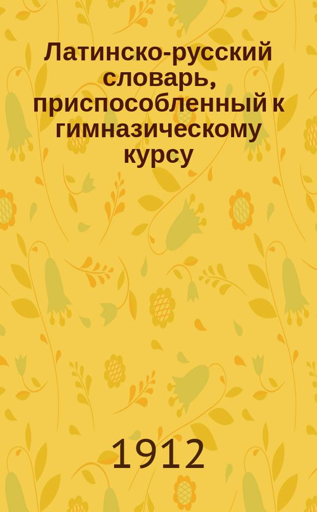 Латинско-русский словарь, приспособленный к гимназическому курсу