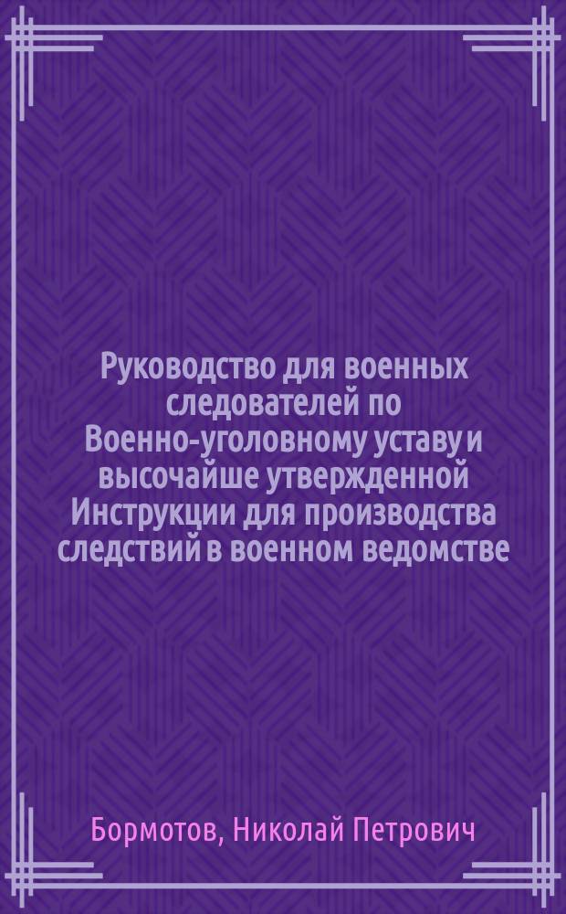 Руководство для военных следователей по Военно-уголовному уставу и высочайше утвержденной Инструкции для производства следствий в военном ведомстве