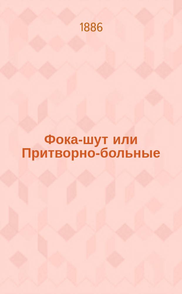 Фока-шут или Притворно-больные : Дет. комедия-водевиль в 1 д