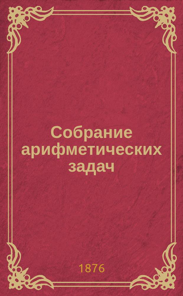 Собрание арифметических задач (по Грубе) : Учеб. пособие при первонач. преп. арифметики : В 2 ч