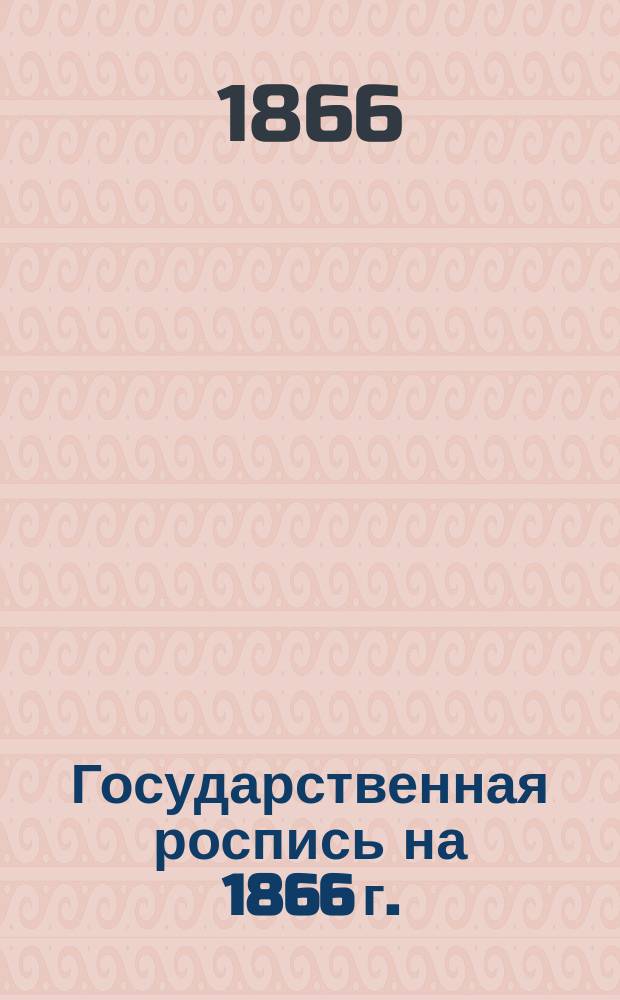 Государственная роспись на 1866 г. : Обзор фин. состояния России, сост. на основании Гос. росписи доходов и расходов на 1866 г.