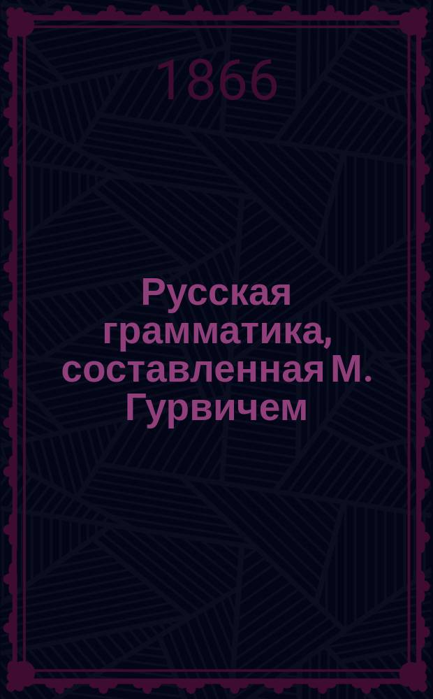 Русская грамматика, составленная М. Гурвичем : (Применена к преподаванию рус. яз. в евр. уч-щах)
