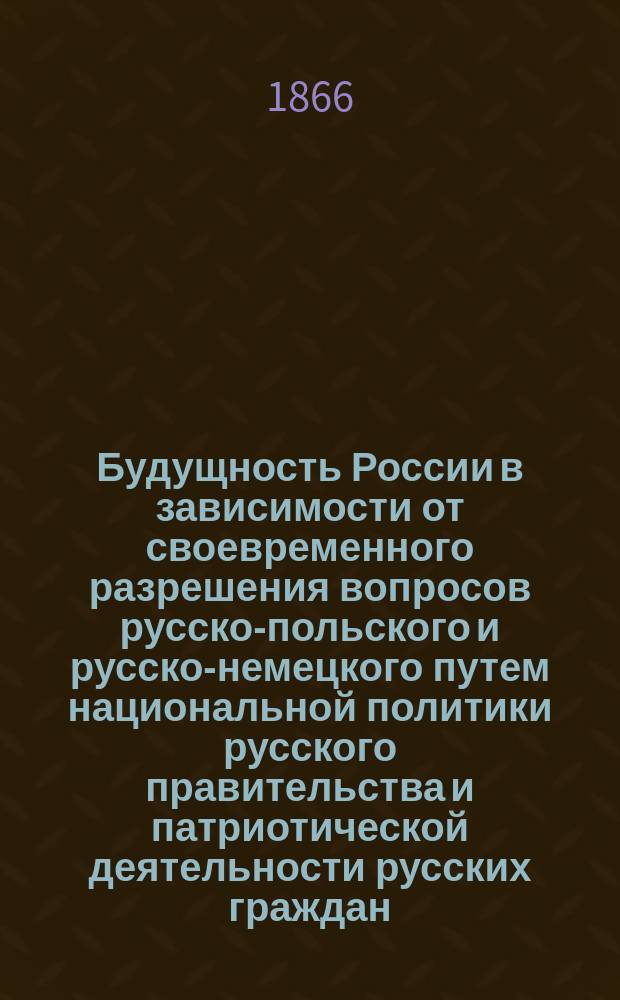 Будущность России в зависимости от своевременного разрешения вопросов русско-польского и русско-немецкого путем национальной политики русского правительства и патриотической деятельности русских граждан