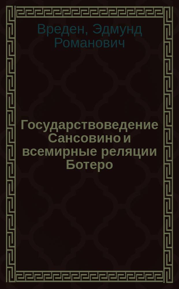 Государствоведение Сансовино и всемирные реляции Ботеро : Исслед., представл. в Юрид. фак. для получения степ. магистра полит. экономии Э. Вреденом