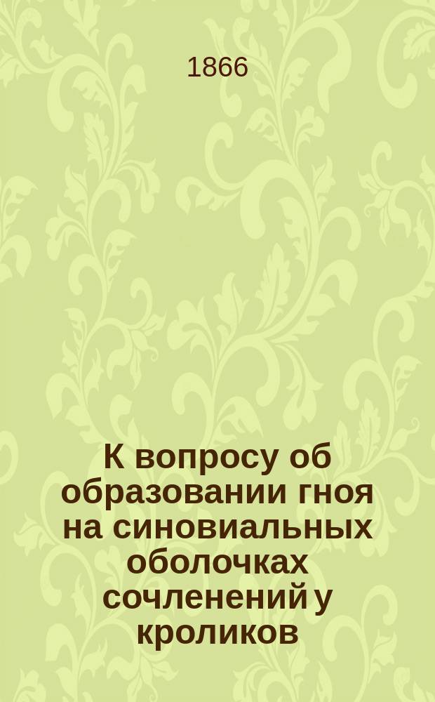 К вопросу об образовании гноя на синовиальных оболочках сочленений у кроликов : Материал для патол. анатомии острых травмат. воспалений суставов : Дис. на степ. д-ра мед. лекаря И. Вроблевского