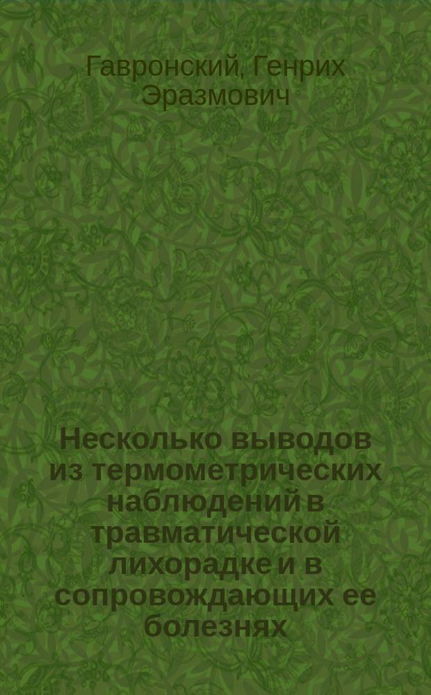 Несколько выводов из термометрических наблюдений в травматической лихорадке и в сопровождающих ее болезнях : Дис. на степ. д-ра мед. Генриха Гавронского, б. ассист. при Хирург. госпит. клинике Имп. Ун-та св. Владимира