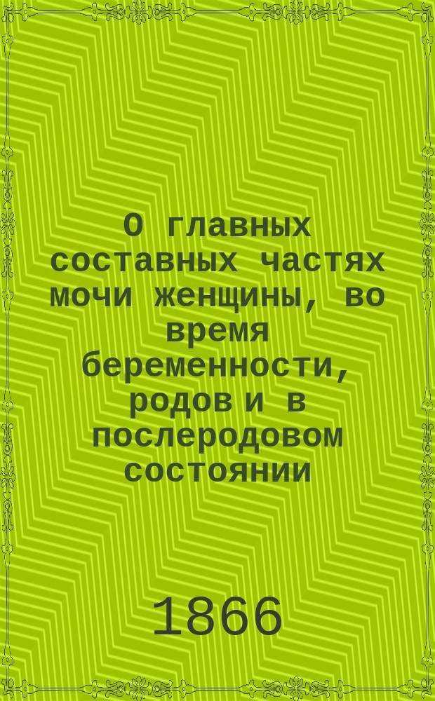 О главных составных частях мочи женщины, во время беременности, родов и в послеродовом состоянии : Дис. на степ. д-ра мед. лекаря Карла Генрихсена