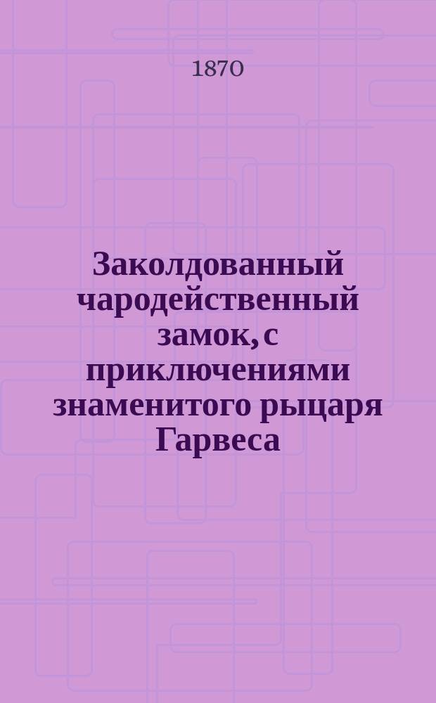Заколдованный чародейственный замок, с приключениями знаменитого рыцаря Гарвеса : Сказка