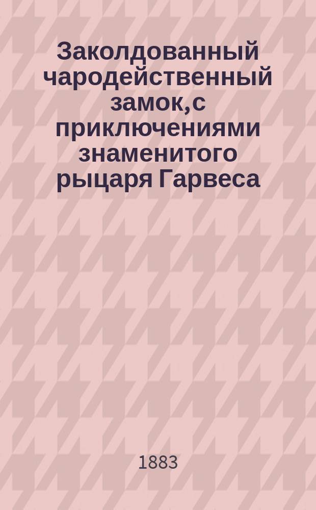 Заколдованный чародейственный замок, с приключениями знаменитого рыцаря Гарвеса : Сказка