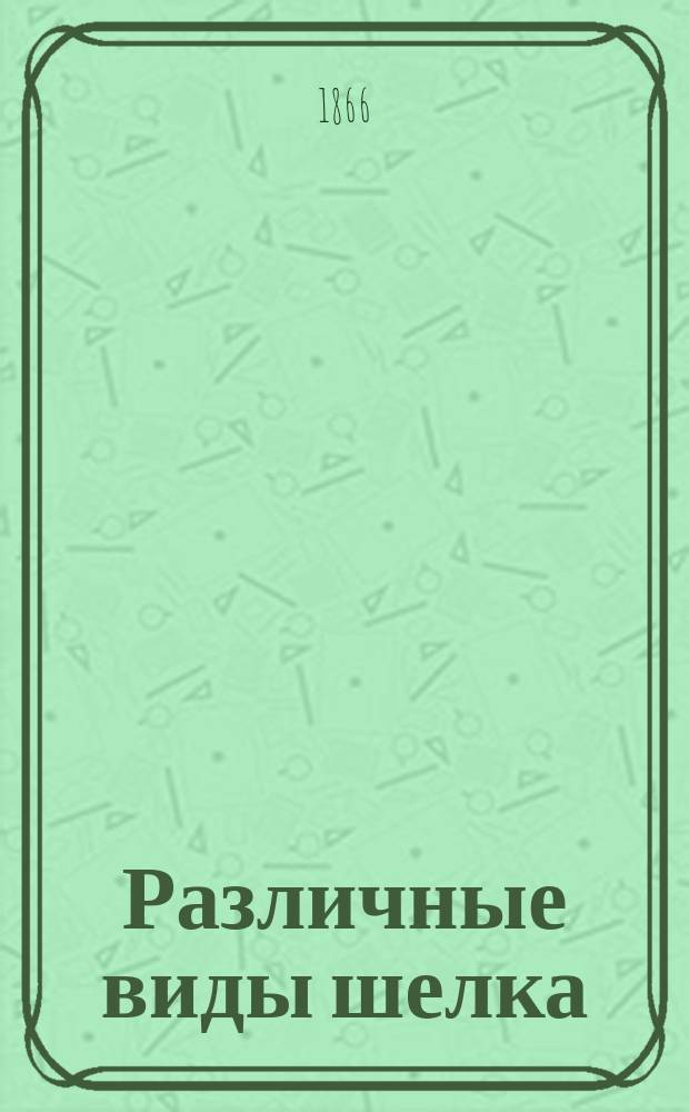 Различные виды шелка : (Ст. Г. Зельгейма)