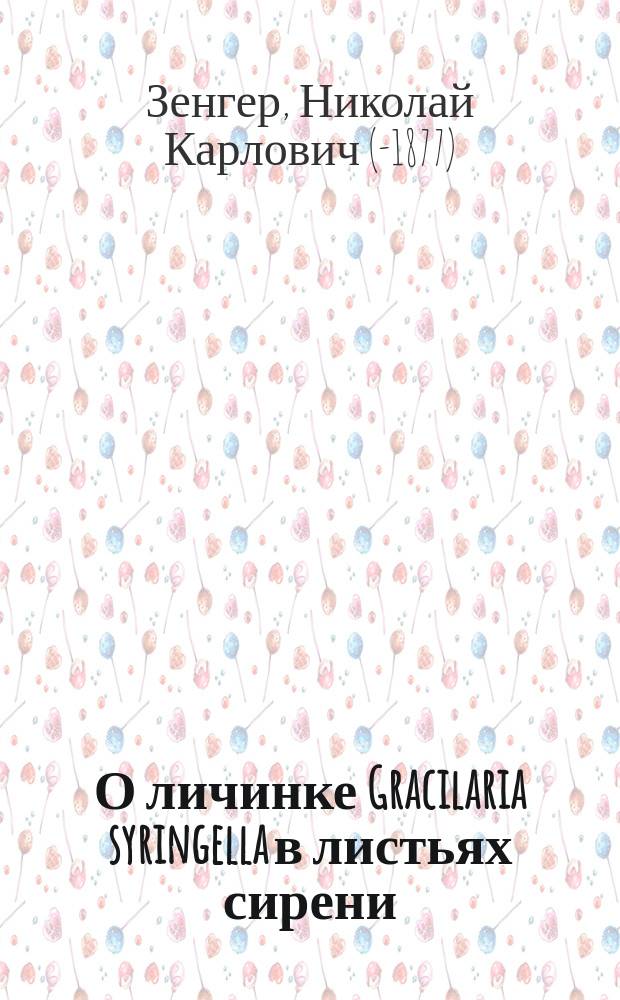 О личинке Gracilaria syringella [в листьях сирени] : Ст. Н.К. Зенгер : (Чит. в О-ве любителей естествознания)