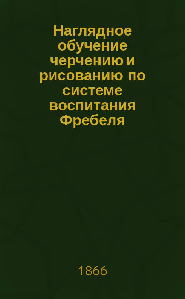 Наглядное обучение черчению и рисованию по системе воспитания Фребеля : методическое руководство для родителей и элементарных учителей