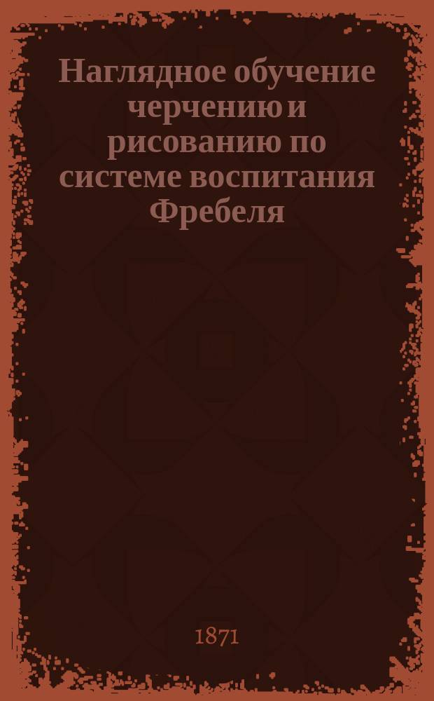 Наглядное обучение черчению и рисованию по системе воспитания Фребеля : методическое руководство для родителей и элементарных учителей