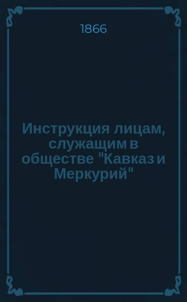 Инструкция лицам, служащим в обществе "Кавказ и Меркурий" : С прил.