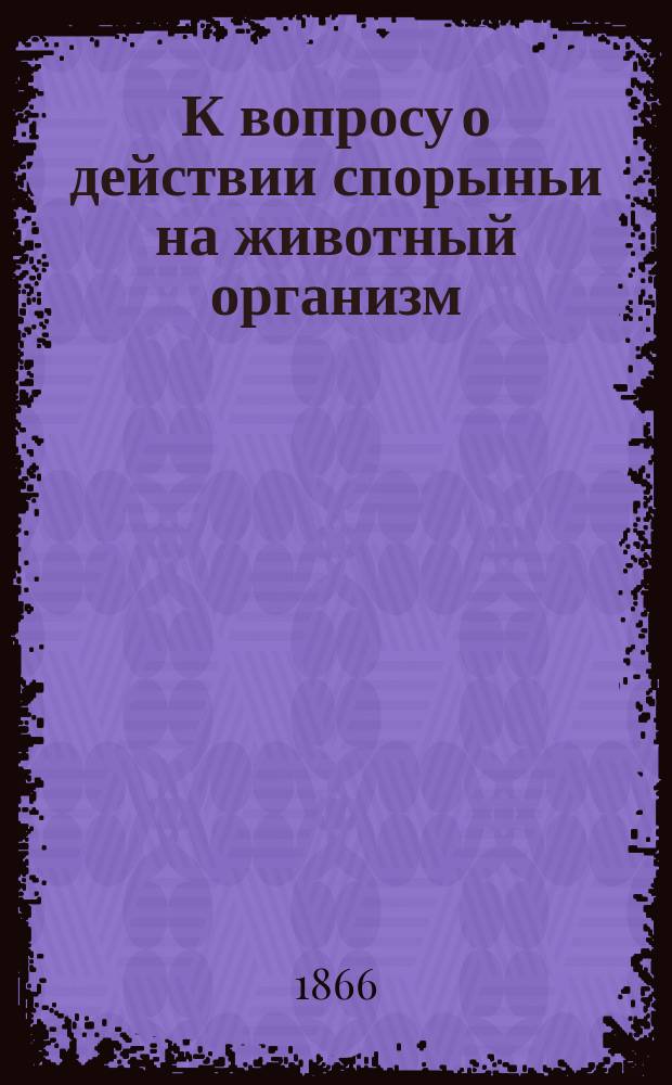 К вопросу о действии спорыньи на животный организм : Дис. на степ. д-ра мед. Николая Кадацкого