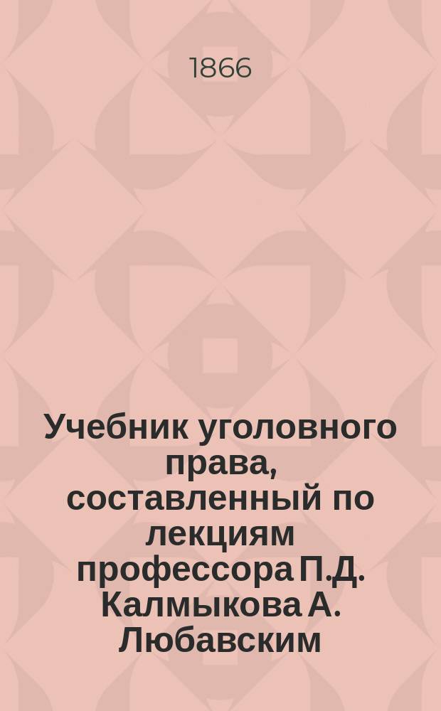 Учебник уголовного права, составленный по лекциям профессора П.Д. Калмыкова А. Любавским : Части: общ. и особ