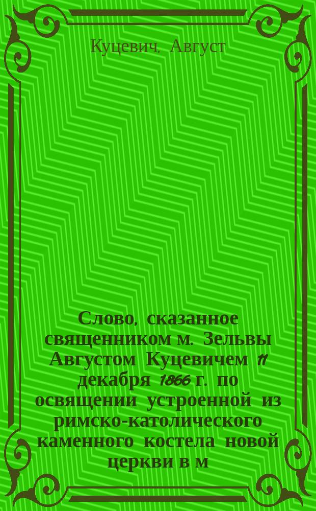 Слово, сказанное священником м. Зельвы Августом Куцевичем 11 декабря 1866 г. по освящении устроенной из римско-католического каменного костела новой церкви в м. Лыскове Пружанского уезда