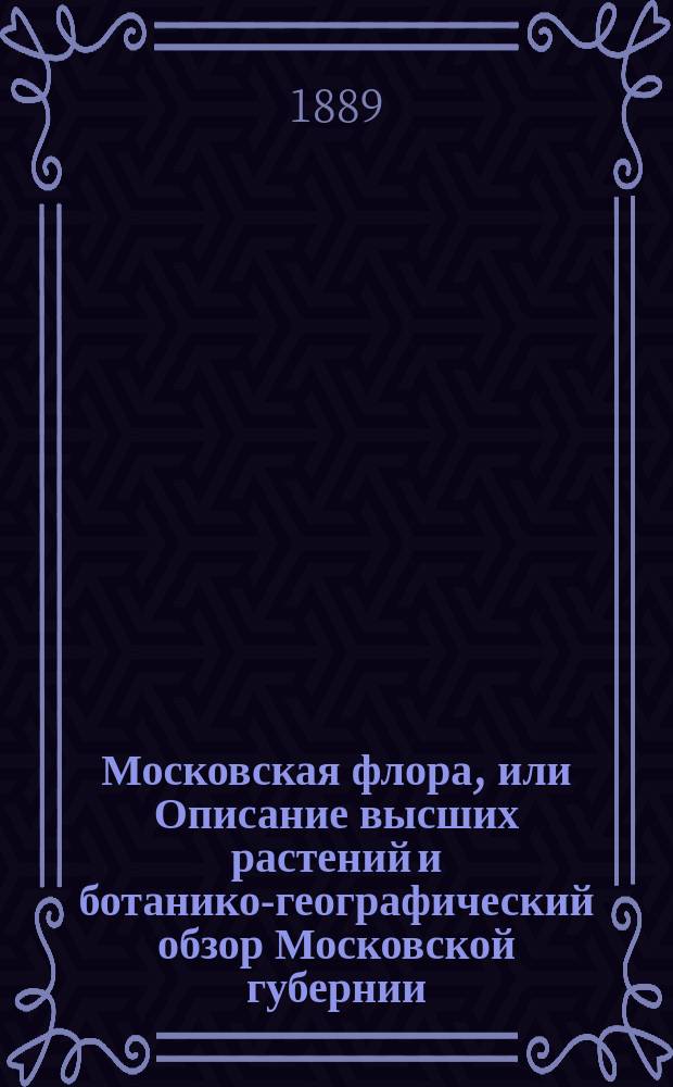 Московская флора, или Описание высших растений и ботанико-географический обзор Московской губернии : С прил. карты Моск. губ