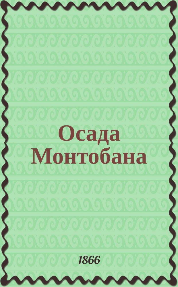 Осада Монтобана : Ист. роман из царствования Лудовика XIII : С портр. кардинала Ришлье, Марии Медичи, Лудовика XIII, Гастона Орлеанского, герцога де-Люина, Валентины де-Нанкрей