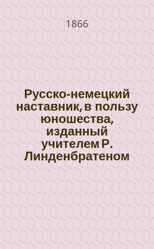Русско-немецкий наставник, в пользу юношества, изданный учителем Р. Линденбратеном