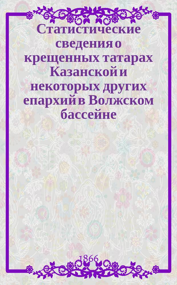 Статистические сведения о крещенных татарах Казанской и некоторых других епархий в Волжском бассейне