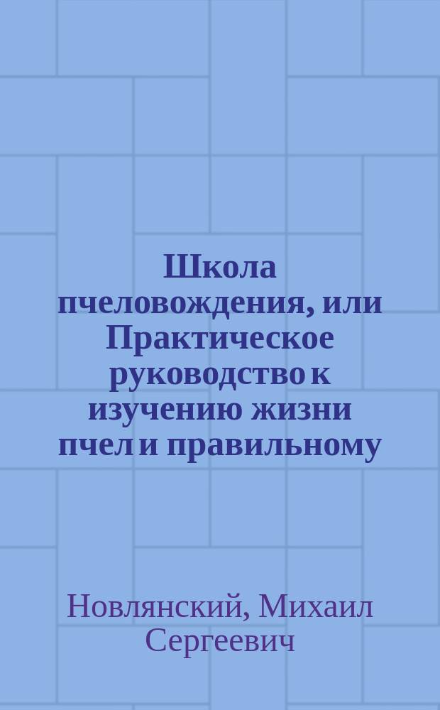 Школа пчеловождения, или Практическое руководство к изучению жизни пчел и правильному, рациональному уходу за ними : В 2 ч