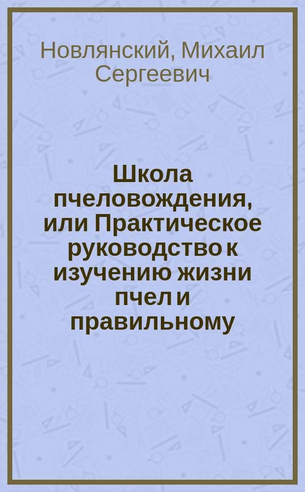 Школа пчеловождения, или Практическое руководство к изучению жизни пчел и правильному, рациональному уходу за ними : В 2 ч
