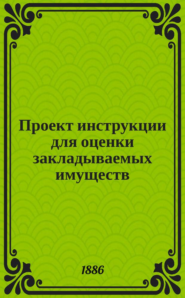 Проект инструкции для оценки закладываемых имуществ : Сост. на основании § 85 Устава
