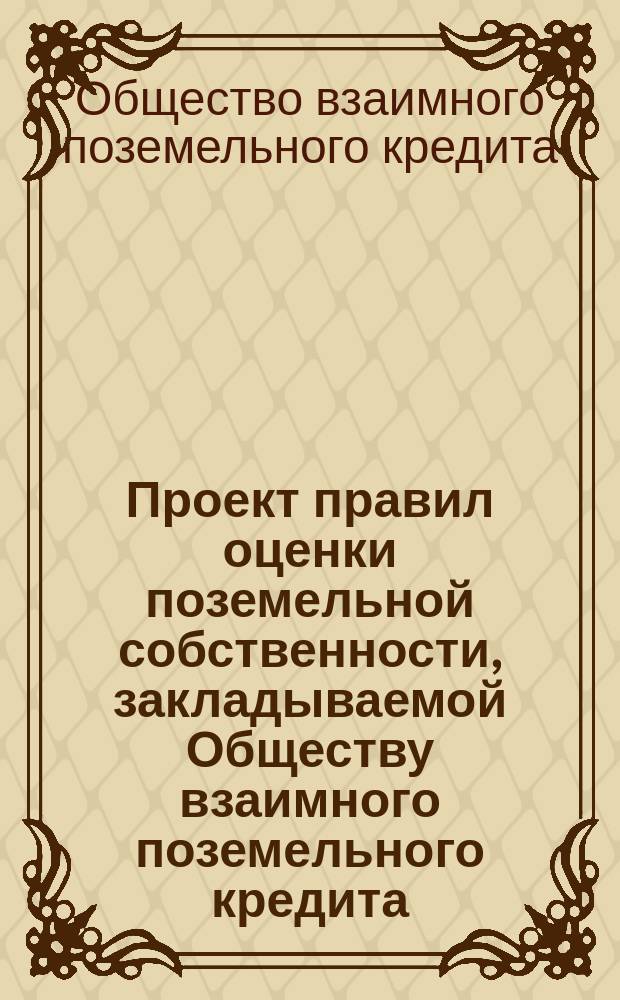 Проект правил оценки поземельной собственности, закладываемой Обществу взаимного поземельного кредита