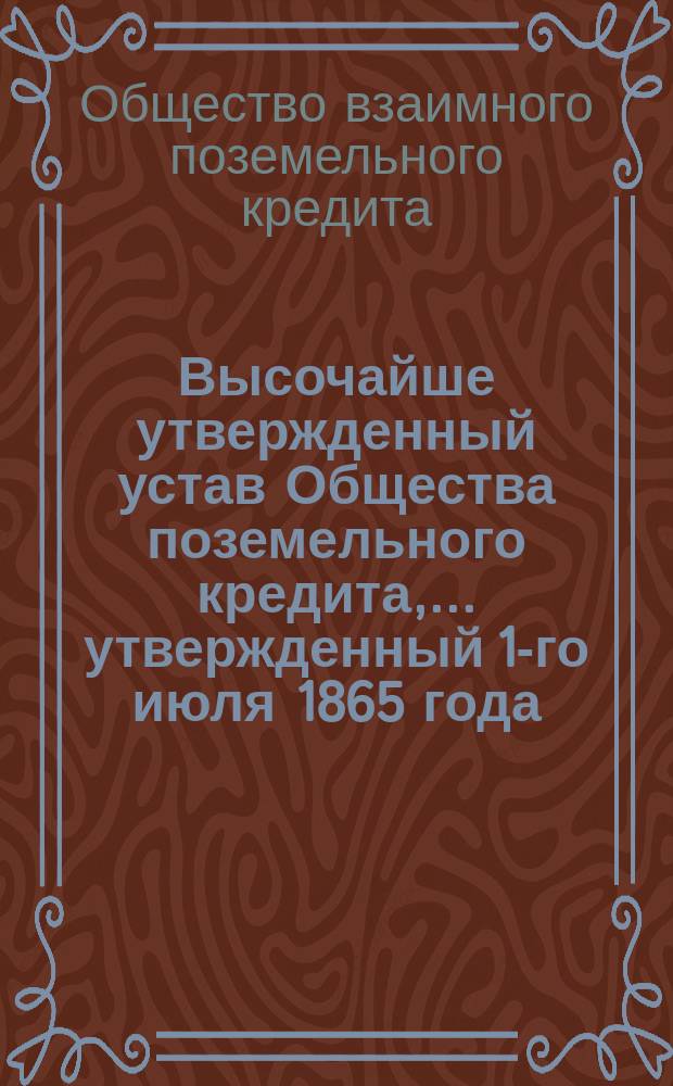 Высочайше утвержденный устав Общества поземельного кредита,... утвержденный 1-го июля 1865 года