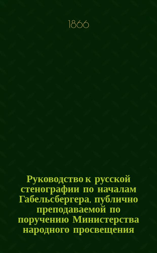 Руководство к русской стенографии по началам Габельсбергера, публично преподаваемой по поручению Министерства народного просвещения