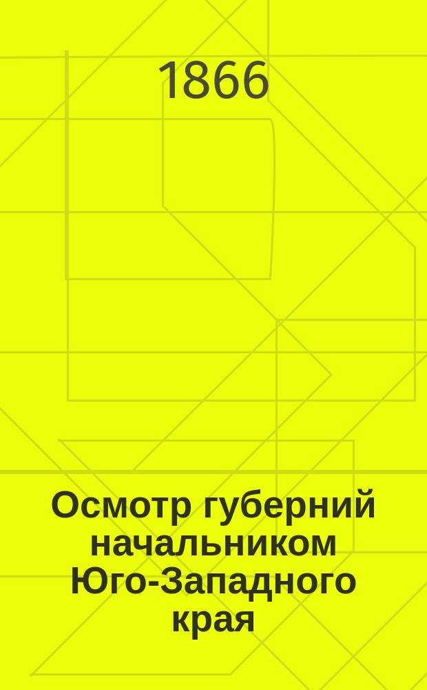 Осмотр губерний начальником Юго-Западного края : (С 26 авг. по 16 сент. 1866 г.)