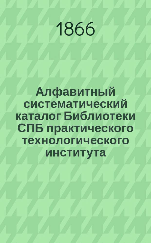 Алфавитный систематический каталог Библиотеки СПБ практического технологического института