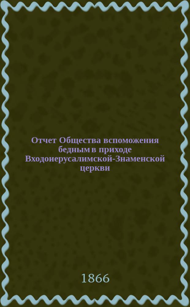 Отчет Общества вспоможения бедным в приходе Входоиерусалимской-Знаменской церкви, в С.-Петербурге... ... за пятый год его существования
