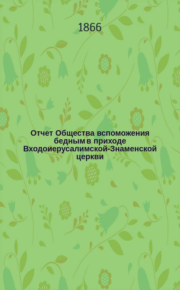Отчет Общества вспоможения бедным в приходе Входоиерусалимской-Знаменской церкви, в С.-Петербурге... ... за двенадцатый год его существования