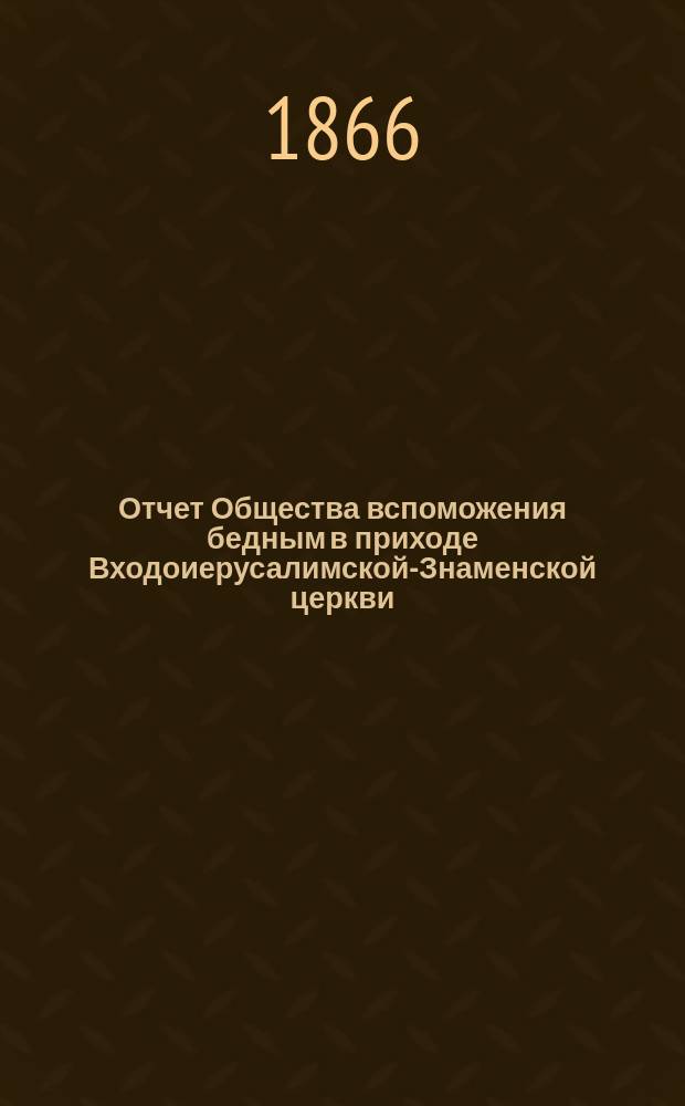 Отчет Общества вспоможения бедным в приходе Входоиерусалимской-Знаменской церкви, в С.-Петербурге... ... за двадцатый год существования