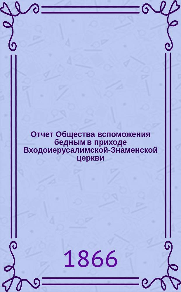Отчет Общества вспоможения бедным в приходе Входоиерусалимской-Знаменской церкви, в С.-Петербурге... ... за двадцать восьмой год существования