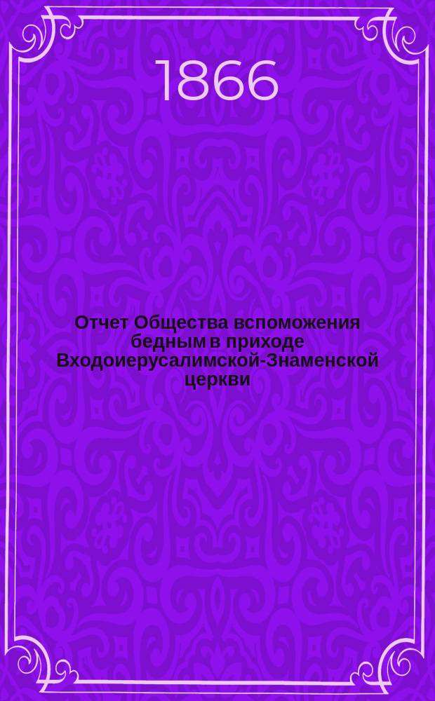 Отчет Общества вспоможения бедным в приходе Входоиерусалимской-Знаменской церкви, в С.-Петербурге... ... за тридцать четвертый год существования