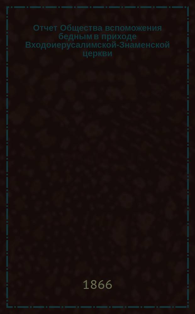 Отчет Общества вспоможения бедным в приходе Входоиерусалимской-Знаменской церкви, в С.-Петербурге... ... за тридцать шестой год существования