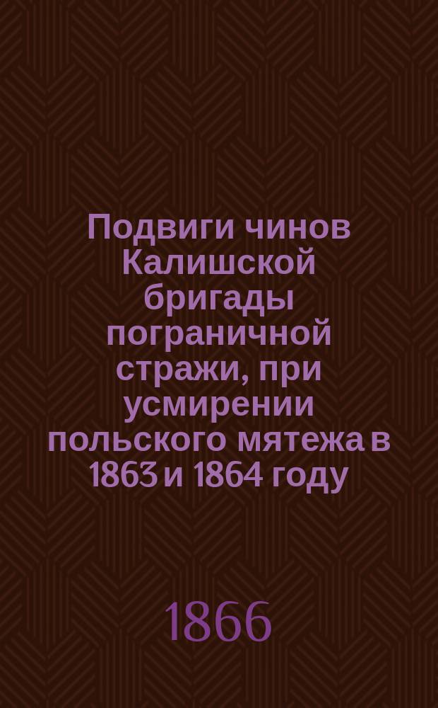 Подвиги чинов Калишской бригады пограничной стражи, при усмирении польского мятежа в 1863 и 1864 году